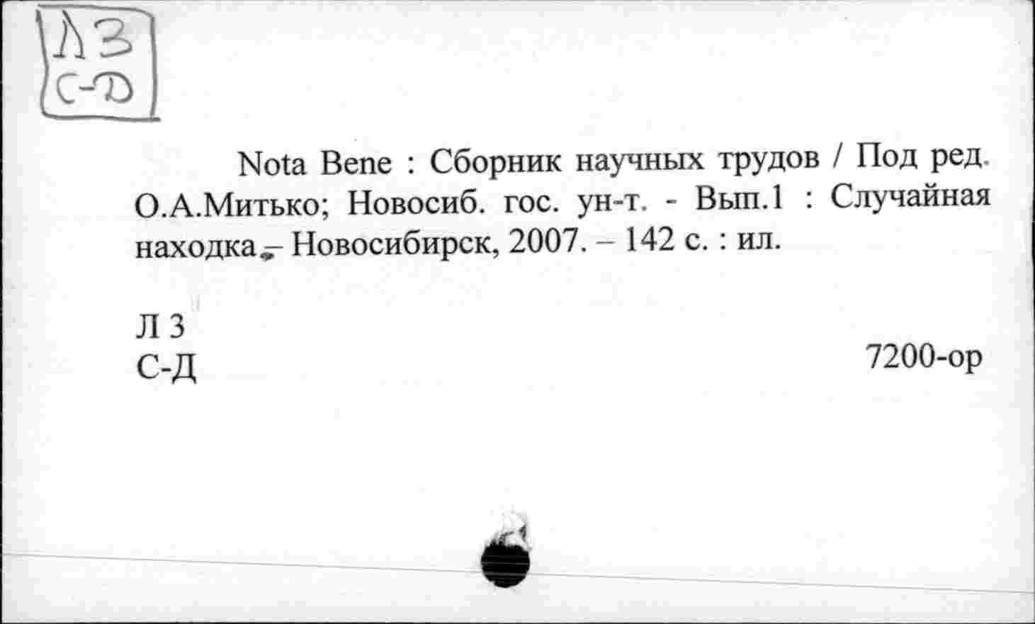 ﻿Nota Bene : Сборник научных трудов / Под ред. О.А.Митько; Новосиб. гос. ун-т. - Вып.1 : Случайная находка^- Новосибирск, 2007. - 142 с. : ил.
Л 3 с-д
7200-ор